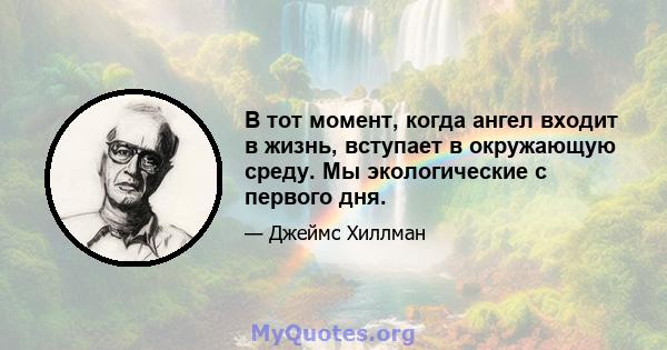 В тот момент, когда ангел входит в жизнь, вступает в окружающую среду. Мы экологические с первого дня.