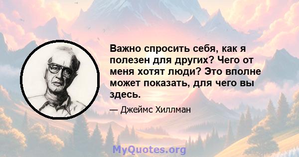 Важно спросить себя, как я полезен для других? Чего от меня хотят люди? Это вполне может показать, для чего вы здесь.