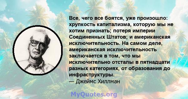 Все, чего все боятся, уже произошло: хрупкость капитализма, которую мы не хотим признать; потеря империи Соединенных Штатов; и американская исключительность. На самом деле, американская исключительность заключается в