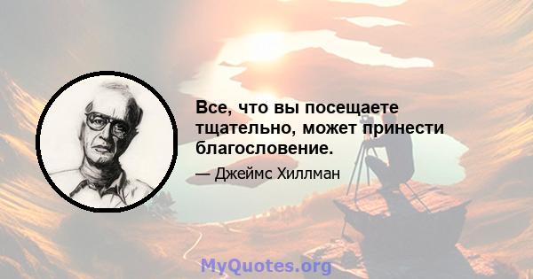 Все, что вы посещаете тщательно, может принести благословение.