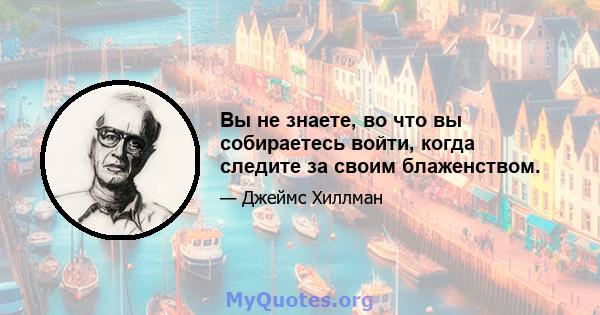 Вы не знаете, во что вы собираетесь войти, когда следите за своим блаженством.