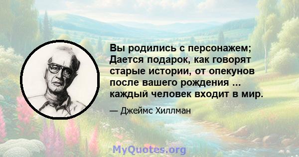 Вы родились с персонажем; Дается подарок, как говорят старые истории, от опекунов после вашего рождения ... каждый человек входит в мир.