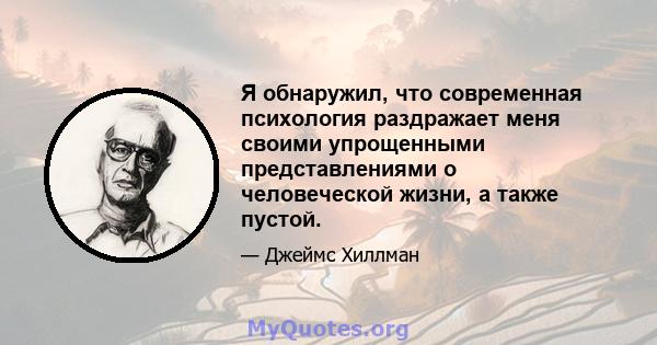 Я обнаружил, что современная психология раздражает меня своими упрощенными представлениями о человеческой жизни, а также пустой.