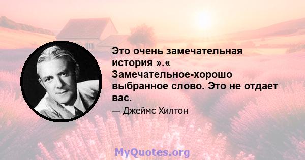 Это очень замечательная история ».« Замечательное-хорошо выбранное слово. Это не отдает вас.