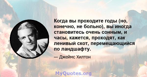 Когда вы проходите годы (но, конечно, не больно), вы иногда становитесь очень сонным, и часы, кажется, проходят, как ленивый скот, перемещающийся по ландшафту.