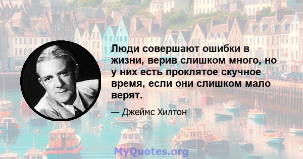 Люди совершают ошибки в жизни, верив слишком много, но у них есть проклятое скучное время, если они слишком мало верят.