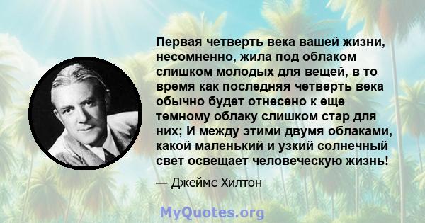 Первая четверть века вашей жизни, несомненно, жила под облаком слишком молодых для вещей, в то время как последняя четверть века обычно будет отнесено к еще темному облаку слишком стар для них; И между этими двумя