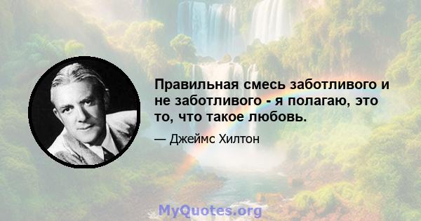 Правильная смесь заботливого и не заботливого - я полагаю, это то, что такое любовь.