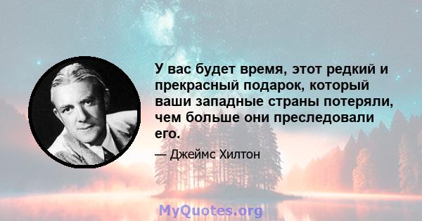 У вас будет время, этот редкий и прекрасный подарок, который ваши западные страны потеряли, чем больше они преследовали его.