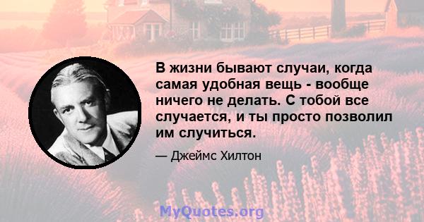 В жизни бывают случаи, когда самая удобная вещь - вообще ничего не делать. С тобой все случается, и ты просто позволил им случиться.