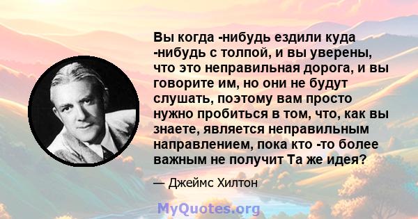 Вы когда -нибудь ездили куда -нибудь с толпой, и вы уверены, что это неправильная дорога, и вы говорите им, но они не будут слушать, поэтому вам просто нужно пробиться в том, что, как вы знаете, является неправильным