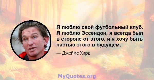 Я люблю свой футбольный клуб. Я люблю Эссендон, я всегда был в стороне от этого, и я хочу быть частью этого в будущем.