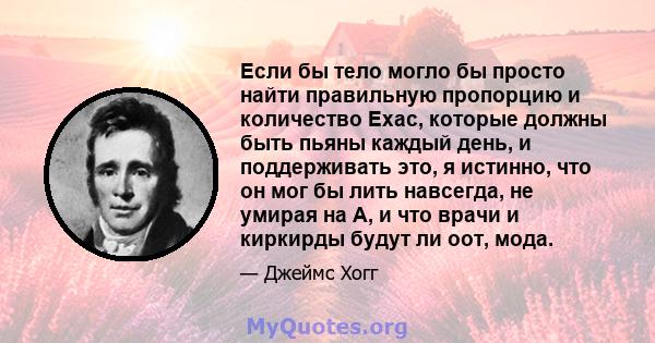 Если бы тело могло бы просто найти правильную пропорцию и количество Exac, которые должны быть пьяны каждый день, и поддерживать это, я истинно, что он мог бы лить навсегда, не умирая на А, и что врачи и киркирды будут