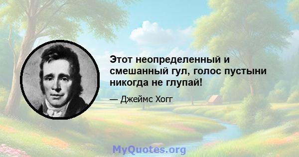 Этот неопределенный и смешанный гул, голос пустыни никогда не глупай!