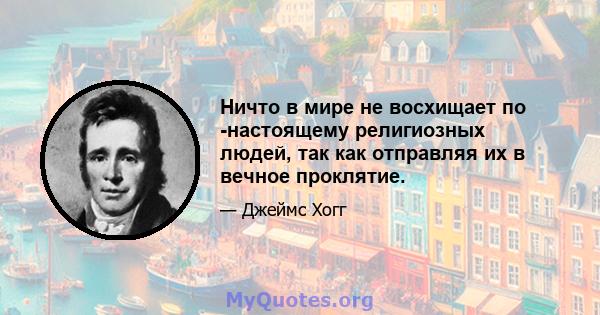 Ничто в мире не восхищает по -настоящему религиозных людей, так как отправляя их в вечное проклятие.