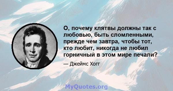 О, почему клятвы должны так с любовью, быть сломленными, прежде чем завтра, чтобы тот, кто любит, никогда не любил горничный в этом мире печали?