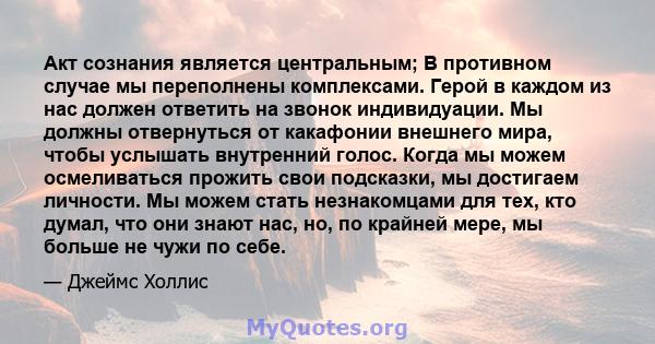 Акт сознания является центральным; В противном случае мы переполнены комплексами. Герой в каждом из нас должен ответить на звонок индивидуации. Мы должны отвернуться от какафонии внешнего мира, чтобы услышать внутренний 