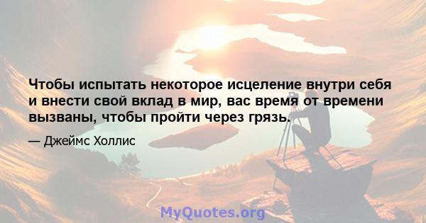 Чтобы испытать некоторое исцеление внутри себя и внести свой вклад в мир, вас время от времени вызваны, чтобы пройти через грязь.