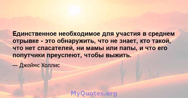 Единственное необходимое для участия в среднем отрывке - это обнаружить, что не знает, кто такой, что нет спасателей, ни мамы или папы, и что его попутчики преуспеют, чтобы выжить.