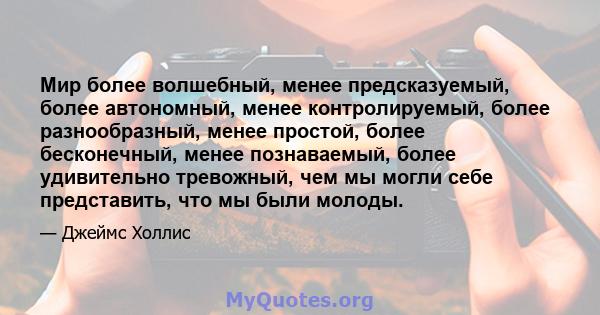 Мир более волшебный, менее предсказуемый, более автономный, менее контролируемый, более разнообразный, менее простой, более бесконечный, менее познаваемый, более удивительно тревожный, чем мы могли себе представить, что 