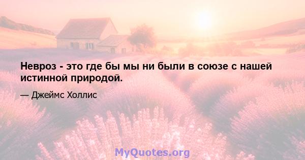 Невроз - это где бы мы ни были в союзе с нашей истинной природой.