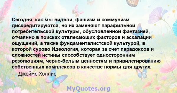 Сегодня, как мы видели, фашизм и коммунизм дискредитируются, но их заменяют парафильной потребительской культуры, обусловленной фантазией, отчаянно в поисках отвлекающих факторов и эскалации ощущений, а также