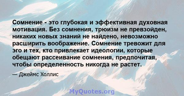 Сомнение - это глубокая и эффективная духовная мотивация. Без сомнения, трюизм не превзойден, никаких новых знаний не найдено, невозможно расширить воображение. Сомнение тревожит для эго и тех, кто привлекает идеологии, 