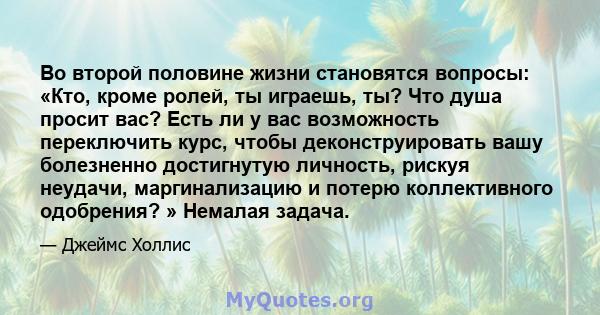 Во второй половине жизни становятся вопросы: «Кто, кроме ролей, ты играешь, ты? Что душа просит вас? Есть ли у вас возможность переключить курс, чтобы деконструировать вашу болезненно достигнутую личность, рискуя