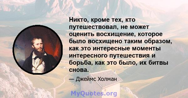 Никто, кроме тех, кто путешествовал, не может оценить восхищение, которое было восхищено таким образом, как это интересные моменты интересного путешествия и борьба, как это было, их битвы снова.