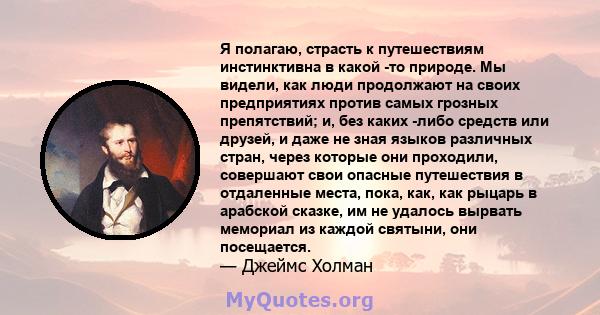 Я полагаю, страсть к путешествиям инстинктивна в какой -то природе. Мы видели, как люди продолжают на своих предприятиях против самых грозных препятствий; и, без каких -либо средств или друзей, и даже не зная языков