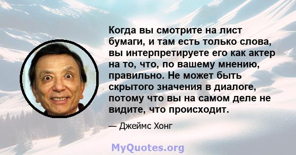 Когда вы смотрите на лист бумаги, и там есть только слова, вы интерпретируете его как актер на то, что, по вашему мнению, правильно. Не может быть скрытого значения в диалоге, потому что вы на самом деле не видите, что