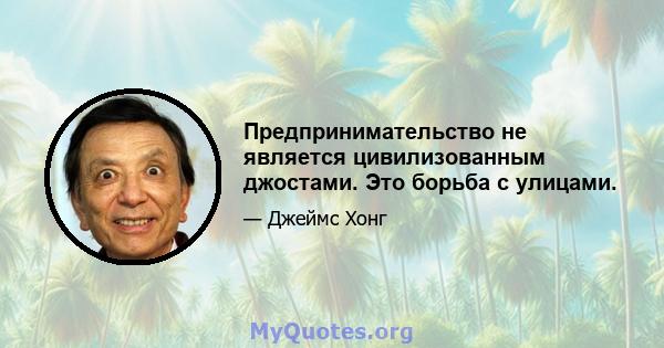 Предпринимательство не является цивилизованным джостами. Это борьба с улицами.