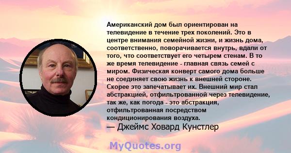 Американский дом был ориентирован на телевидение в течение трех поколений. Это в центре внимания семейной жизни, и жизнь дома, соответственно, поворачивается внутрь, вдали от того, что соответствует его четырем стенам.