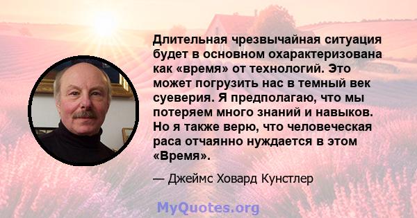 Длительная чрезвычайная ситуация будет в основном охарактеризована как «время» от технологий. Это может погрузить нас в темный век суеверия. Я предполагаю, что мы потеряем много знаний и навыков. Но я также верю, что