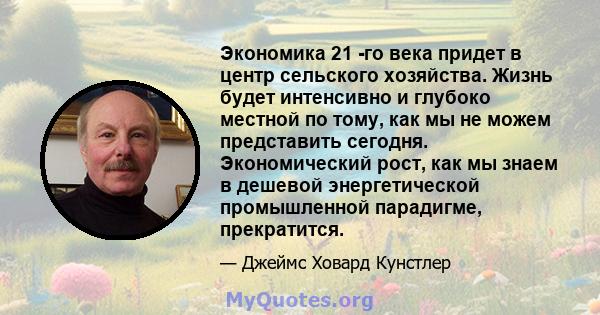 Экономика 21 -го века придет в центр сельского хозяйства. Жизнь будет интенсивно и глубоко местной по тому, как мы не можем представить сегодня. Экономический рост, как мы знаем в дешевой энергетической промышленной