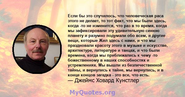 Если бы это случилось, что человеческая раса этого не делает, то тот факт, что мы были здесь, когда -то не изменится, что раз в то время, когда мы зафиксировали эту удивительную синюю планету и разумно подумали обо