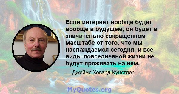 Если интернет вообще будет вообще в будущем, он будет в значительно сокращенном масштабе от того, что мы наслаждаемся сегодня, и все виды повседневной жизни не будут проживать на нем.