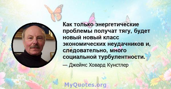 Как только энергетические проблемы получат тягу, будет новый новый класс экономических неудачников и, следовательно, много социальной турбулентности.