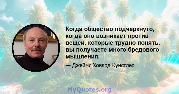 Когда общество подчеркнуто, когда оно возникает против вещей, которые трудно понять, вы получаете много бредового мышления.