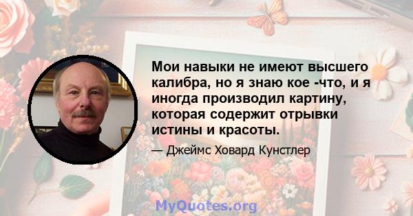 Мои навыки не имеют высшего калибра, но я знаю кое -что, и я иногда производил картину, которая содержит отрывки истины и красоты.