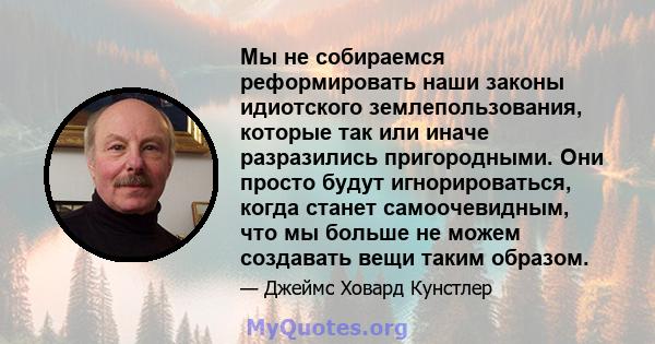 Мы не собираемся реформировать наши законы идиотского землепользования, которые так или иначе разразились пригородными. Они просто будут игнорироваться, когда станет самоочевидным, что мы больше не можем создавать вещи