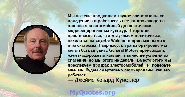 Мы все еще продвигаем глупое расточительное поведение в агробизнесе - все, от производства этанола для автомобилей до генетически модифицированных культур. В торговле практически все, что мы делаем политически,