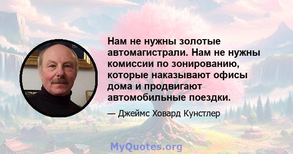 Нам не нужны золотые автомагистрали. Нам не нужны комиссии по зонированию, которые наказывают офисы дома и продвигают автомобильные поездки.