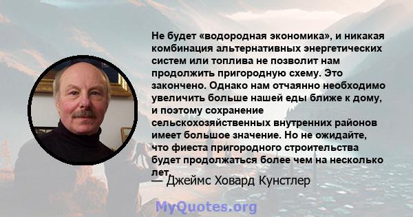 Не будет «водородная экономика», и никакая комбинация альтернативных энергетических систем или топлива не позволит нам продолжить пригородную схему. Это закончено. Однако нам отчаянно необходимо увеличить больше нашей