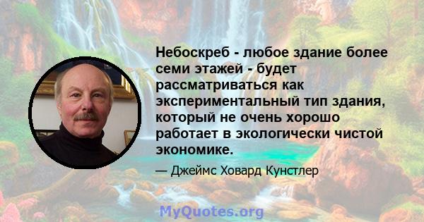 Небоскреб - любое здание более семи этажей - будет рассматриваться как экспериментальный тип здания, который не очень хорошо работает в экологически чистой экономике.