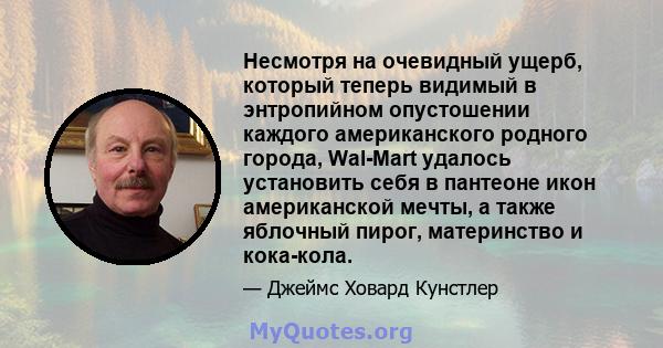 Несмотря на очевидный ущерб, который теперь видимый в энтропийном опустошении каждого американского родного города, Wal-Mart удалось установить себя в пантеоне икон американской мечты, а также яблочный пирог,