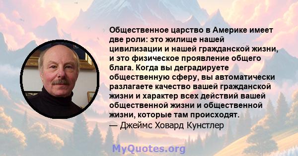 Общественное царство в Америке имеет две роли: это жилище нашей цивилизации и нашей гражданской жизни, и это физическое проявление общего блага. Когда вы деградируете общественную сферу, вы автоматически разлагаете