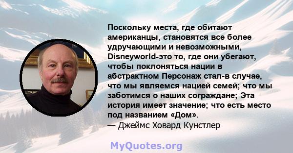 Поскольку места, где обитают американцы, становятся все более удручающими и невозможными, Disneyworld-это то, где они убегают, чтобы поклоняться нации в абстрактном Персонаж стал-в случае, что мы являемся нацией семей;