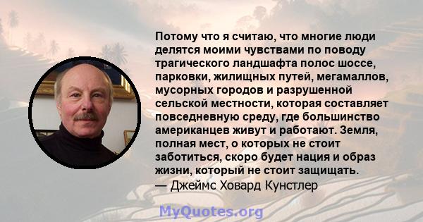 Потому что я считаю, что многие люди делятся моими чувствами по поводу трагического ландшафта полос шоссе, парковки, жилищных путей, мегамаллов, мусорных городов и разрушенной сельской местности, которая составляет