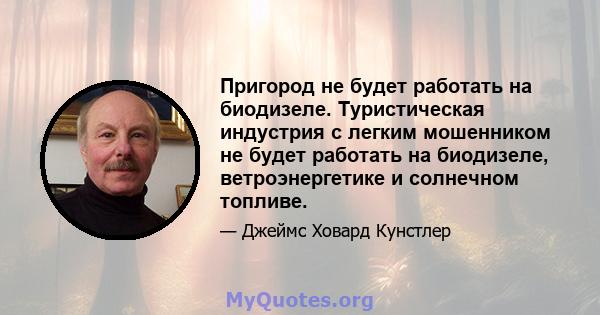 Пригород не будет работать на биодизеле. Туристическая индустрия с легким мошенником не будет работать на биодизеле, ветроэнергетике и солнечном топливе.